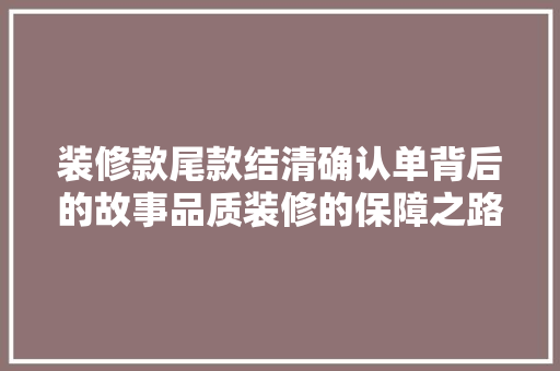 装修款尾款结清确认单背后的故事品质装修的保障之路