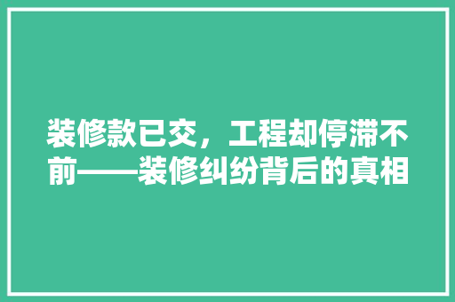 装修款已交，工程却停滞不前——装修纠纷背后的真相