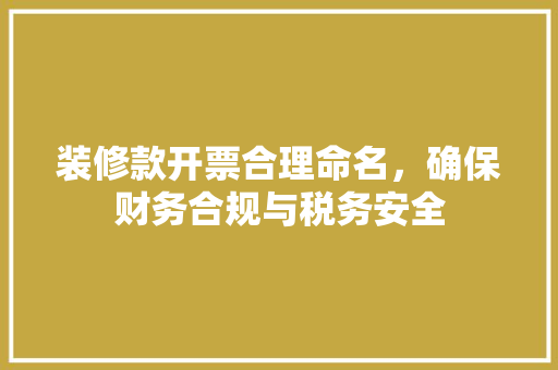 装修款开票合理命名，确保财务合规与税务安全