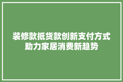 装修款抵货款创新支付方式助力家居消费新趋势