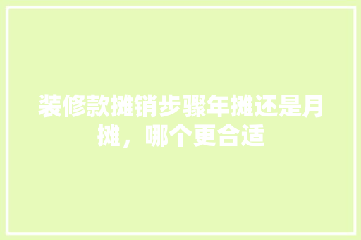 装修款摊销步骤年摊还是月摊，哪个更合适