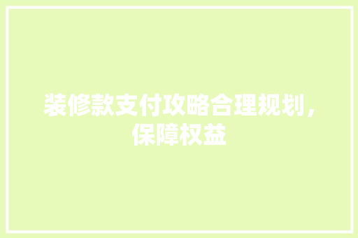 装修款支付攻略合理规划，保障权益
