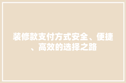 装修款支付方式安全、便捷、高效的选择之路