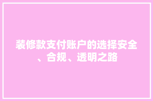 装修款支付账户的选择安全、合规、透明之路