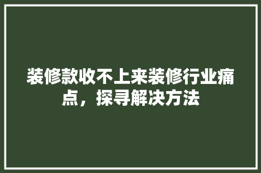 装修款收不上来装修行业痛点，探寻解决方法