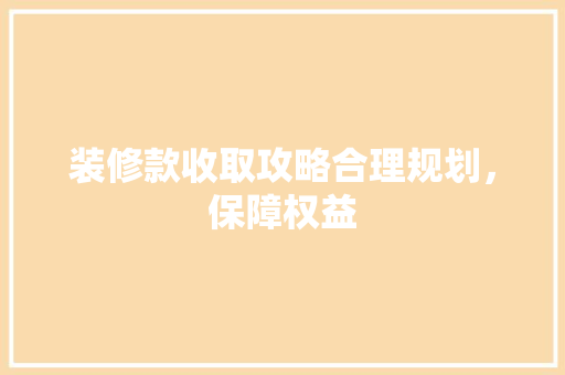 装修款收取攻略合理规划，保障权益