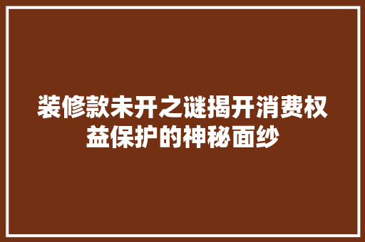 装修款未开之谜揭开消费权益保护的神秘面纱