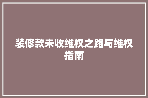 装修款未收维权之路与维权指南