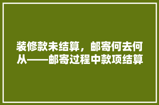 装修款未结算，邮寄何去何从——邮寄过程中款项结算的法律问题