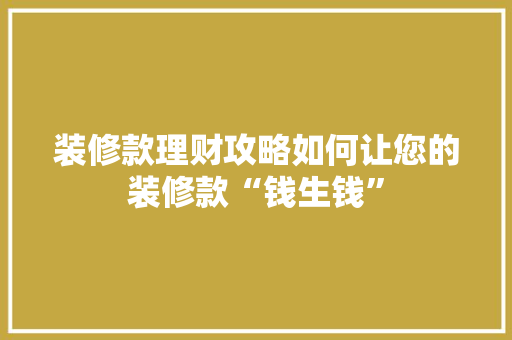 装修款理财攻略如何让您的装修款“钱生钱”
