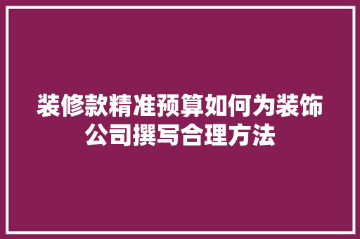 装修款精准预算如何为装饰公司撰写合理方法