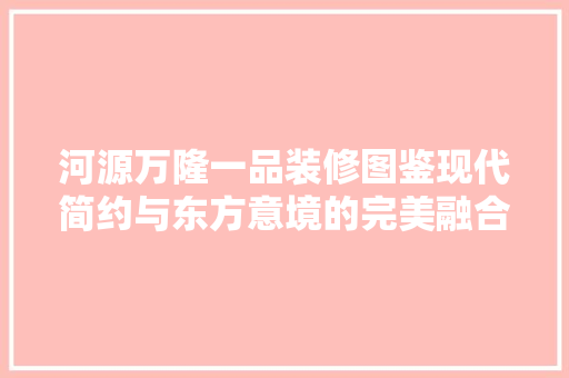 河源万隆一品装修图鉴现代简约与东方意境的完美融合