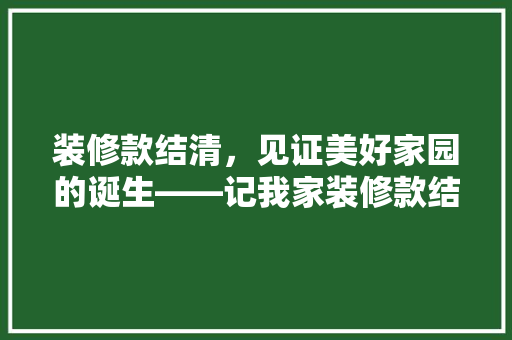 装修款结清，见证美好家园的诞生——记我家装修款结清时刻
