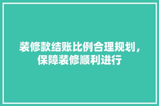 装修款结账比例合理规划，保障装修顺利进行