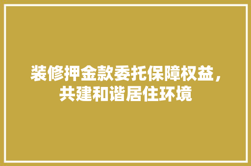 装修押金款委托保障权益，共建和谐居住环境