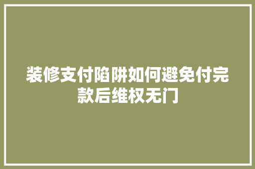 装修支付陷阱如何避免付完款后维权无门