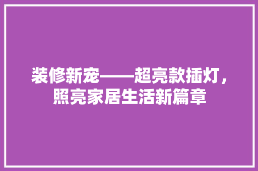 装修新宠——超亮款插灯，照亮家居生活新篇章