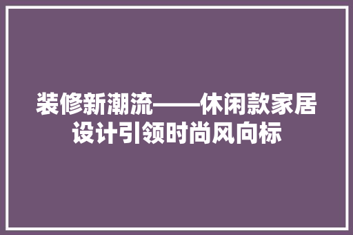 装修新潮流——休闲款家居设计引领时尚风向标