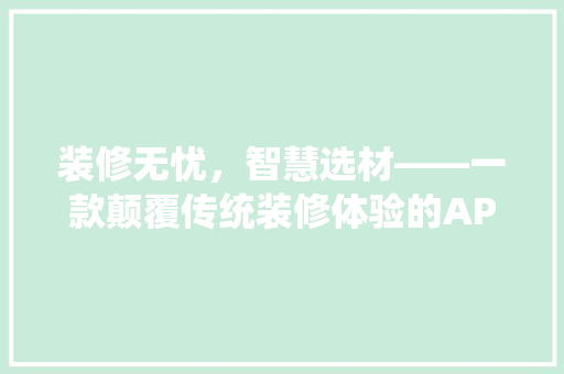 装修无忧，智慧选材——一款颠覆传统装修体验的APP推荐