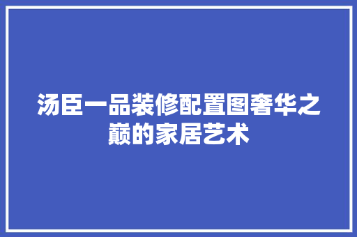 汤臣一品装修配置图奢华之巅的家居艺术