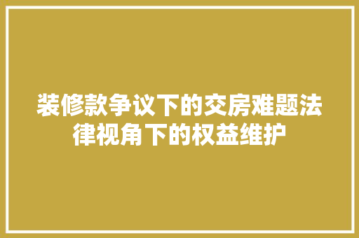 装修款争议下的交房难题法律视角下的权益维护