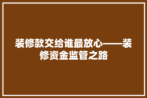 装修款交给谁最放心——装修资金监管之路