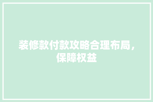 装修款付款攻略合理布局，保障权益