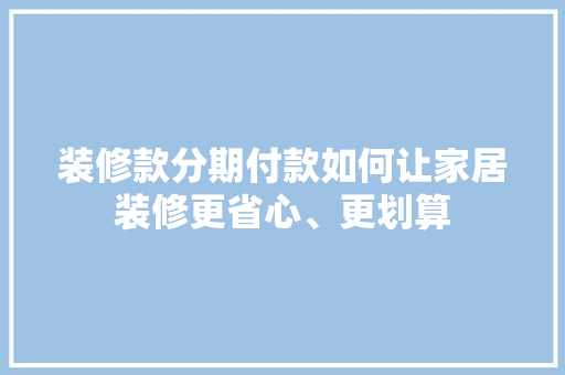 装修款分期付款如何让家居装修更省心、更划算