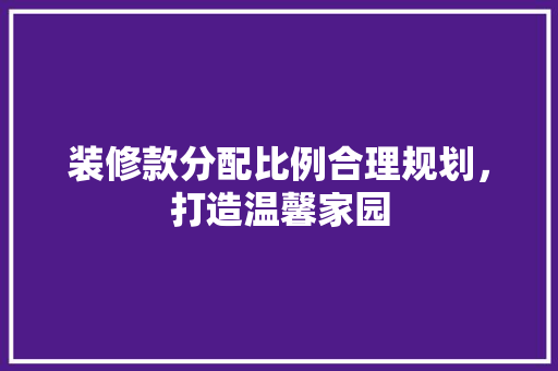 装修款分配比例合理规划，打造温馨家园