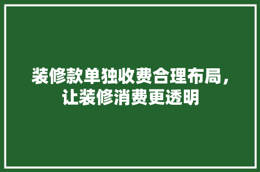 装修款单独收费合理布局，让装修消费更透明