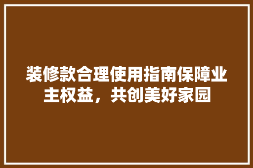 装修款合理使用指南保障业主权益，共创美好家园