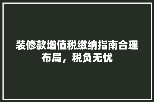 装修款增值税缴纳指南合理布局，税负无忧
