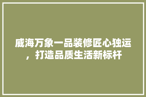 威海万象一品装修匠心独运，打造品质生活新标杆