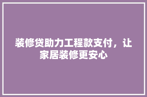 装修贷助力工程款支付，让家居装修更安心