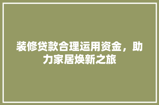 装修贷款合理运用资金，助力家居焕新之旅