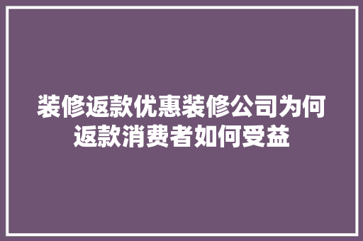 装修返款优惠装修公司为何返款消费者如何受益