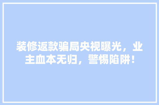 装修返款骗局央视曝光，业主血本无归，警惕陷阱！