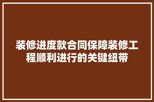装修进度款合同保障装修工程顺利进行的关键纽带