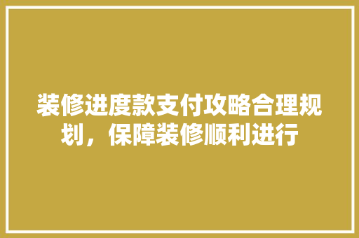 装修进度款支付攻略合理规划，保障装修顺利进行