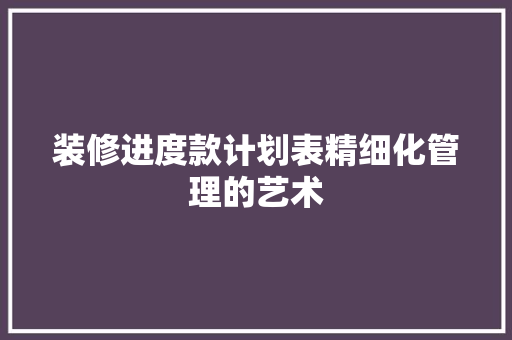 装修进度款计划表精细化管理的艺术