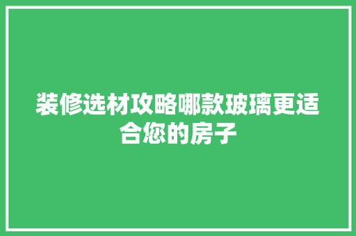 装修选材攻略哪款玻璃更适合您的房子