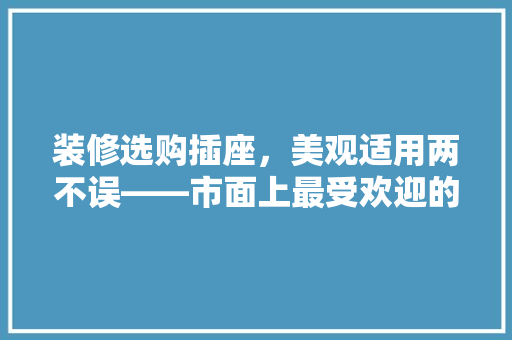 装修选购插座，美观适用两不误——市面上最受欢迎的插座款式