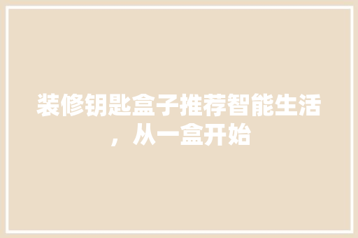 装修钥匙盒子推荐智能生活，从一盒开始