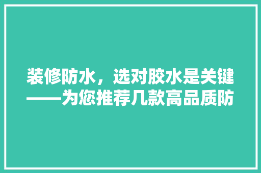 装修防水，选对胶水是关键——为您推荐几款高品质防水胶