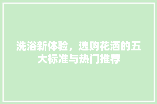 洗浴新体验，选购花洒的五大标准与热门推荐