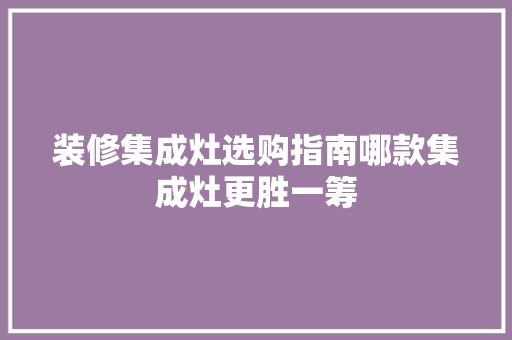装修集成灶选购指南哪款集成灶更胜一筹