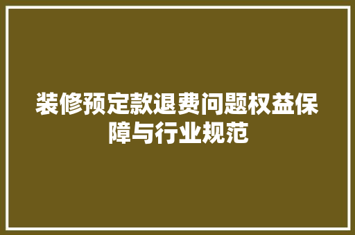 装修预定款退费问题权益保障与行业规范
