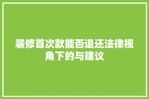 装修首次款能否退还法律视角下的与建议