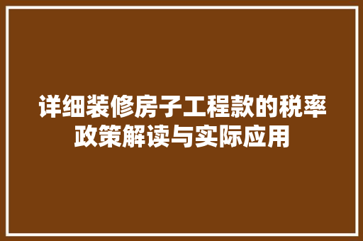 详细装修房子工程款的税率政策解读与实际应用