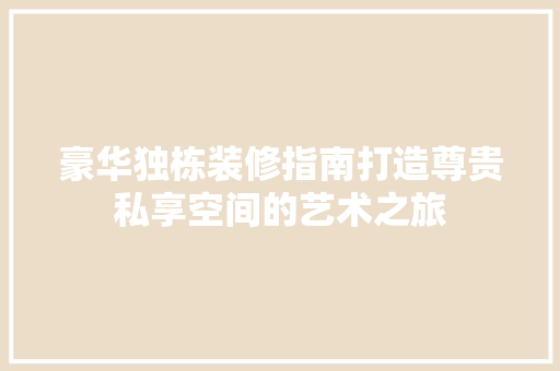 豪华独栋装修指南打造尊贵私享空间的艺术之旅